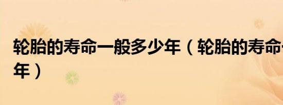 轮胎的寿命一般多少年（轮胎的寿命一般是几年）