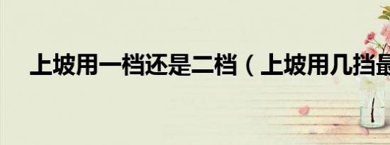 上坡用一档还是二档（上坡用几挡最好）