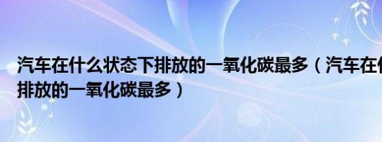 汽车在什么状态下排放的一氧化碳最多（汽车在什么状态下排放的一氧化碳最多）