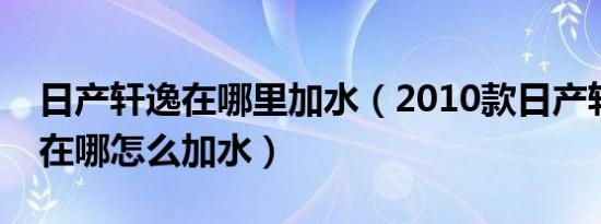 日产轩逸在哪里加水（2010款日产轩逸水箱在哪怎么加水）