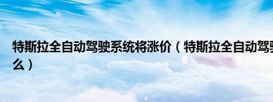 特斯拉全自动驾驶系统将涨价（特斯拉全自动驾驶系统叫什么）