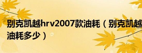 别克凯越hrv2007款油耗（别克凯越hrv08款油耗多少）