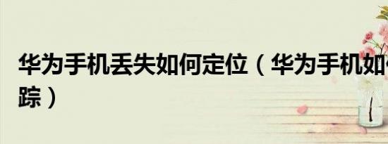 华为手机丢失如何定位（华为手机如何定位跟踪）