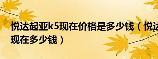 悦达起亚k5现在价格是多少钱（悦达起亚k5现在多少钱）
