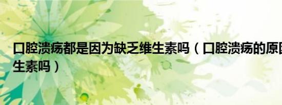 口腔溃疡都是因为缺乏维生素吗（口腔溃疡的原因是缺乏维生素吗）