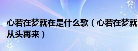 心若在梦就在是什么歌（心若在梦就在是歌曲从头再来）