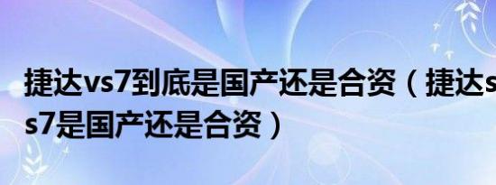捷达vs7到底是国产还是合资（捷达suv新款vs7是国产还是合资）