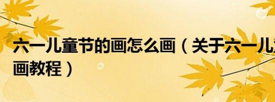 六一儿童节的画怎么画（关于六一儿童节简笔画教程）