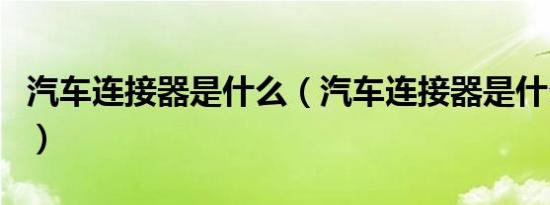 汽车连接器是什么（汽车连接器是什么东西的）