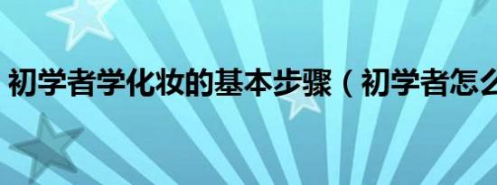 初学者学化妆的基本步骤（初学者怎么化妆）