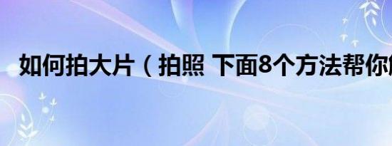 如何拍大片（拍照 下面8个方法帮你解决）