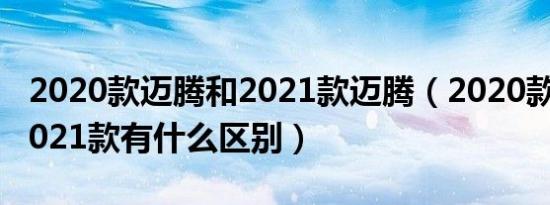 2020款迈腾和2021款迈腾（2020款迈腾和2021款有什么区别）