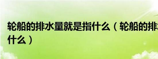 轮船的排水量就是指什么（轮船的排水量是指什么）