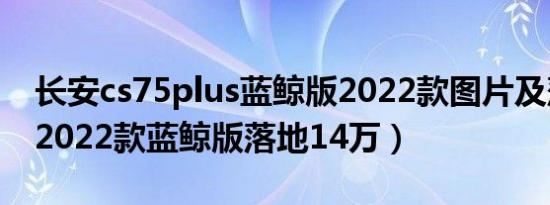 长安cs75plus蓝鲸版2022款图片及落地价（2022款蓝鲸版落地14万）