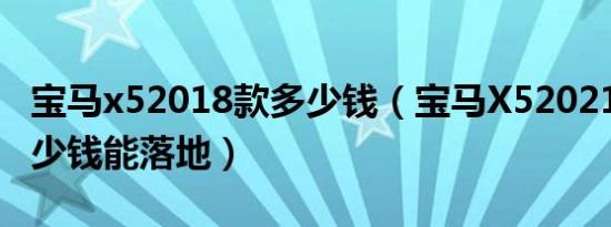 宝马x52018款多少钱（宝马X52021款5座多少钱能落地）