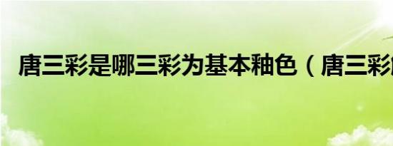 唐三彩是哪三彩为基本釉色（唐三彩解释）