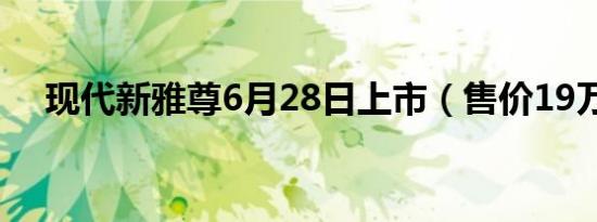 现代新雅尊6月28日上市（售价19万起）