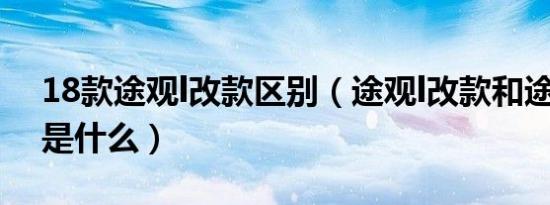 18款途观l改款区别（途观l改款和途观l区别是什么）