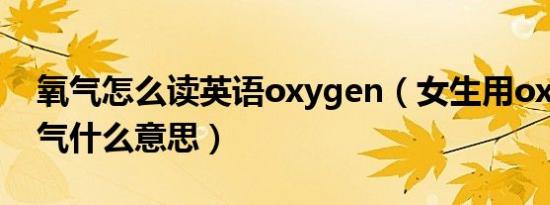 氧气怎么读英语oxygen（女生用oxygen氧气什么意思）