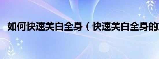 如何快速美白全身（快速美白全身的方法）