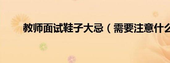教师面试鞋子大忌（需要注意什么）