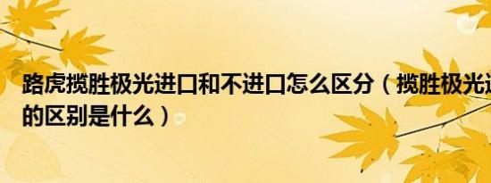 路虎揽胜极光进口和不进口怎么区分（揽胜极光进口和国产的区别是什么）