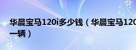 华晨宝马120i多少钱（华晨宝马120i多少钱一辆）