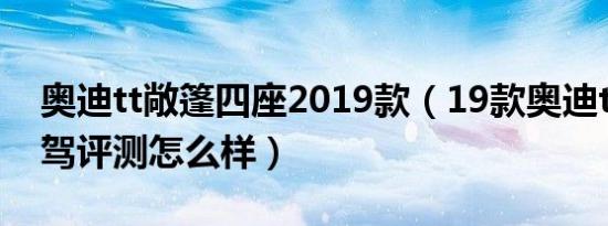 奥迪tt敞篷四座2019款（19款奥迪tt敞篷试驾评测怎么样）