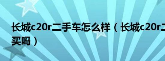 长城c20r二手车怎么样（长城c20r二手车能买吗）