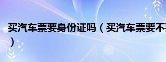 买汽车票要身份证吗（买汽车票要不要身份证）