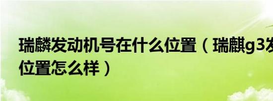 瑞麟发动机号在什么位置（瑞麒g3发动机号位置怎么样）