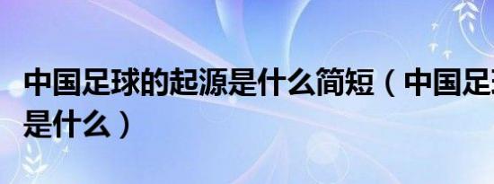 中国足球的起源是什么简短（中国足球的起源是什么）
