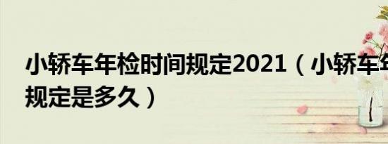 小轿车年检时间规定2021（小轿车年检时间规定是多久）
