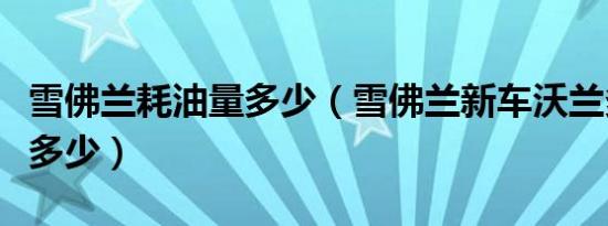 雪佛兰耗油量多少（雪佛兰新车沃兰多耗油是多少）