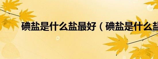 碘盐是什么盐最好（碘盐是什么盐）