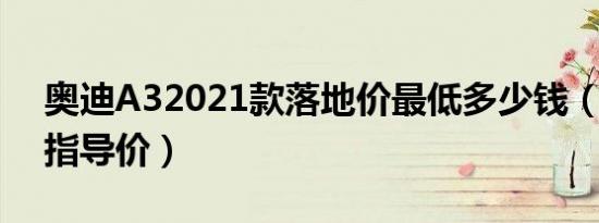 奥迪A32021款落地价最低多少钱（奥迪A3指导价）