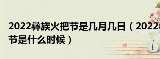 2022彝族火把节是几月几日（2022彝族火把节是什么时候）