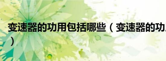 变速器的功用包括哪些（变速器的功用是什么）