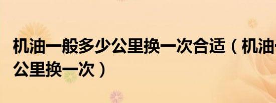 机油一般多少公里换一次合适（机油一般多少公里换一次）