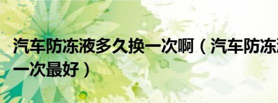 汽车防冻液多久换一次啊（汽车防冻液多久换一次最好）