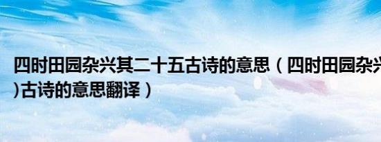 四时田园杂兴其二十五古诗的意思（四时田园杂兴(其二十五)古诗的意思翻译）