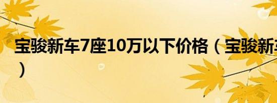 宝骏新车7座10万以下价格（宝骏新车怎么样）