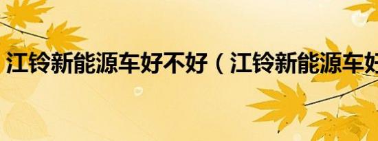 江铃新能源车好不好（江铃新能源车好不好）