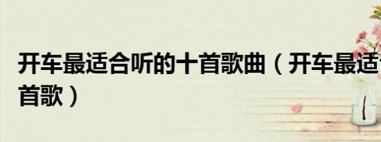 开车最适合听的十首歌曲（开车最适合听的十首歌）