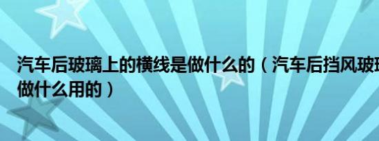 汽车后玻璃上的横线是做什么的（汽车后挡风玻璃的横线是做什么用的）