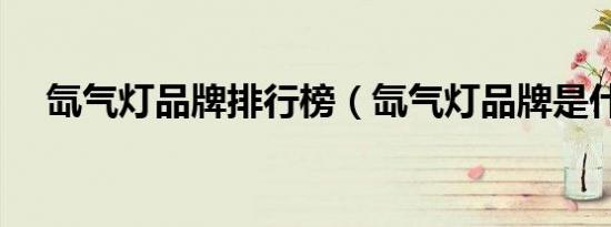 氙气灯品牌排行榜（氙气灯品牌是什么）