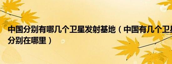 中国分别有哪几个卫星发射基地（中国有几个卫星发射基地分别在哪里）