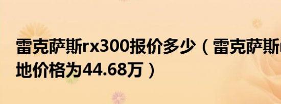 雷克萨斯rx300报价多少（雷克萨斯rx300落地价格为44.68万）
