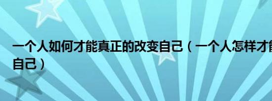 一个人如何才能真正的改变自己（一个人怎样才能彻底改变自己）