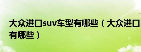 大众进口suv车型有哪些（大众进口suv车型有哪些）